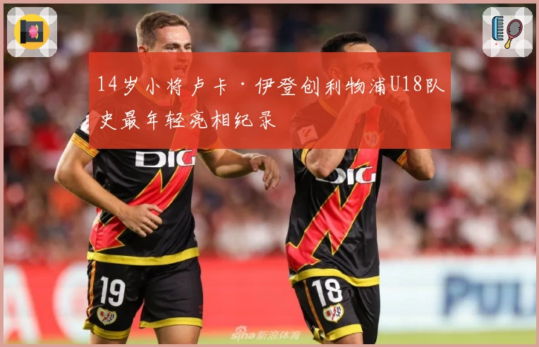 14岁小将卢卡·伊登创利物浦U18队史最年轻亮相纪录