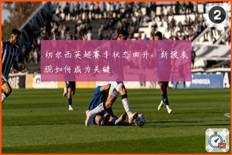 切尔西英超赛季状态回升,新援表现如何成为关键