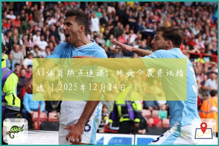 AI体育热点速递：昨夜今晨资讯精选 丨2025年12月24日