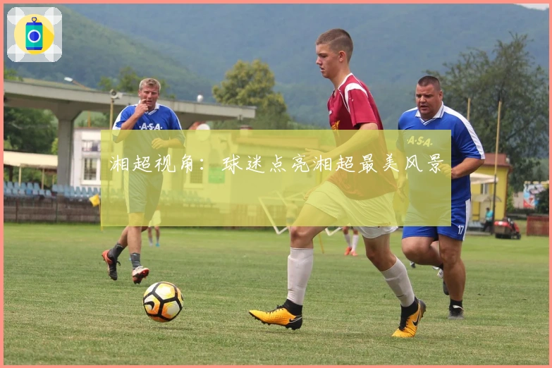 湘超视角：球迷点亮湘超最美风景