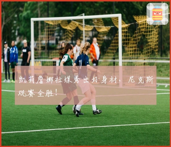 凯莉詹娜社媒秀出好身材，尼克斯观赛全胜！