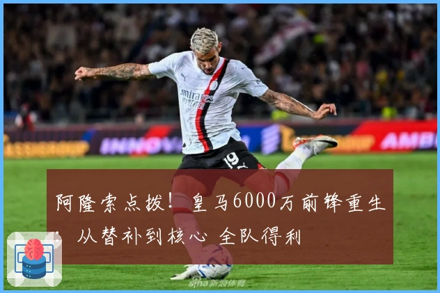 阿隆索点拨!皇马6000万前锋重生:从替补到核心 全队得利