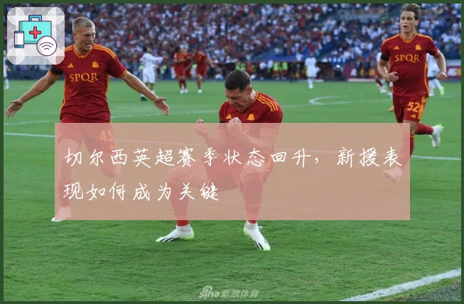 切尔西英超赛季状态回升，新援表现如何成为关键