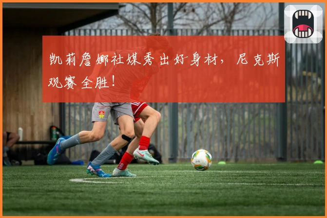 凯莉詹娜社媒秀出好身材,尼克斯观赛全胜!