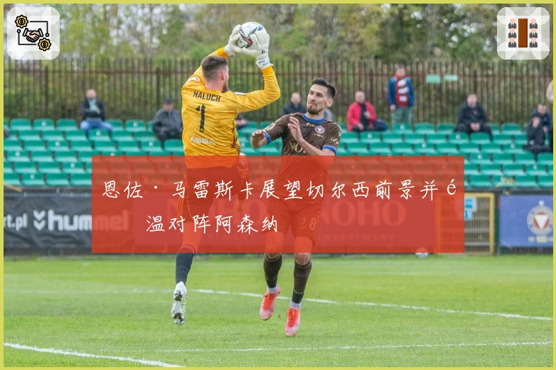 恩佐·马雷斯卡展望切尔西前景并重温对阵阿森纳