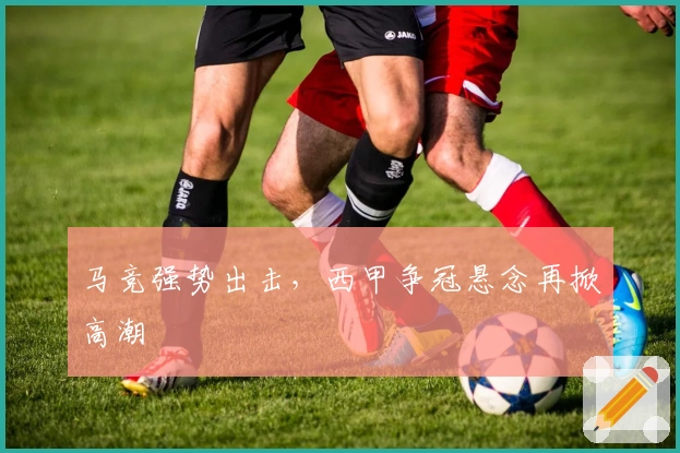 马竞强势出击，西甲争冠悬念再掀高潮