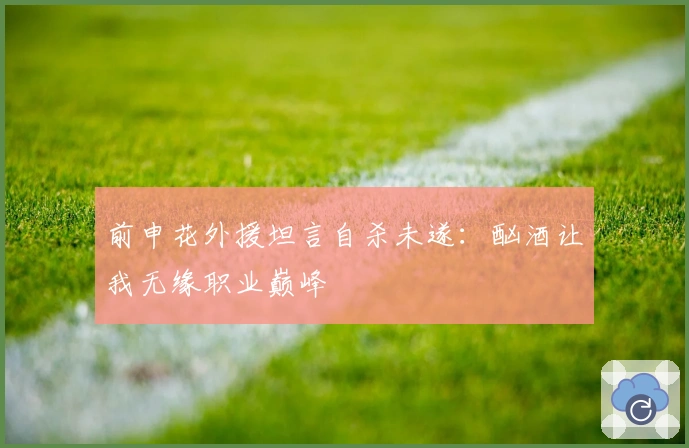 前申花外援坦言自杀未遂：酗酒让我无缘职业巅峰