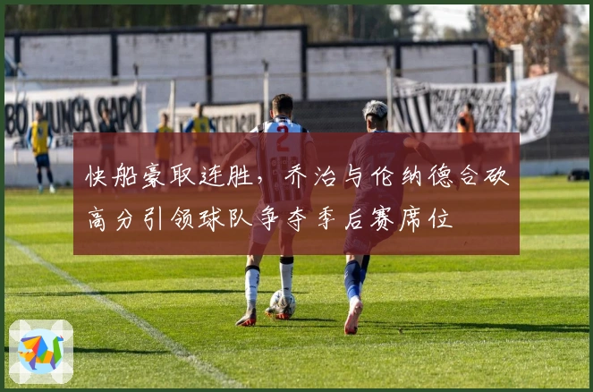 快船豪取连胜,乔治与伦纳德合砍高分引领球队争夺季后赛席位