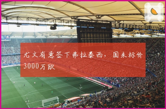 尤文有意签下弗拉泰西，国米标价3000万欧