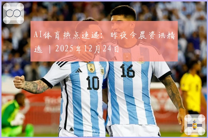 AI体育热点速递：昨夜今晨资讯精选 丨2025年12月24日
